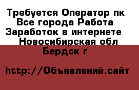 Требуется Оператор пк - Все города Работа » Заработок в интернете   . Новосибирская обл.,Бердск г.